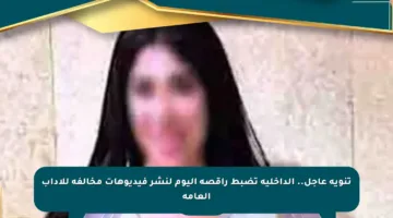 تنويه عاجل.. الداخلية تضبط راقصة اليوم لنشر فيديوهات مخالفة للآداب العامة